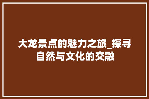 大龙景点的魅力之旅_探寻自然与文化的交融