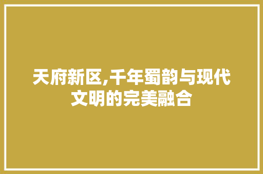 天府新区,千年蜀韵与现代文明的完美融合