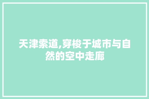 天津索道,穿梭于城市与自然的空中走廊