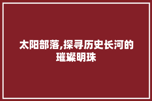 太阳部落,探寻历史长河的璀璨明珠