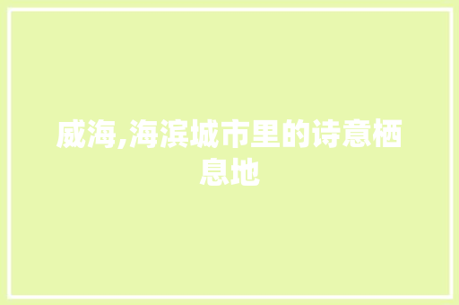 威海,海滨城市里的诗意栖息地