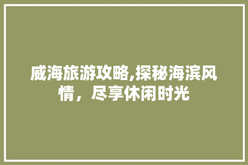 威海旅游攻略,探秘海滨风情，尽享休闲时光