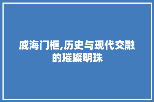 威海门框,历史与现代交融的璀璨明珠