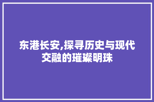 东港长安,探寻历史与现代交融的璀璨明珠  第1张