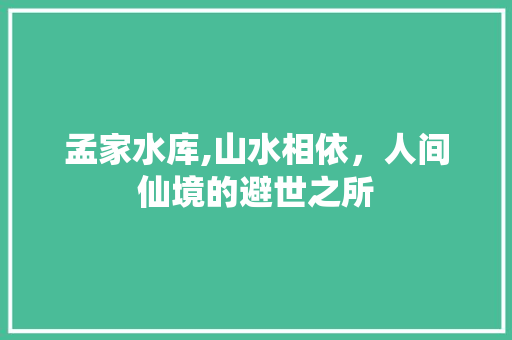 孟家水库,山水相依，人间仙境的避世之所