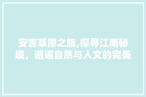 安吉草原之旅,探寻江南秘境，邂逅自然与人文的完美融合