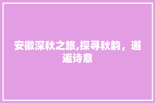 安徽深秋之旅,探寻秋韵，邂逅诗意