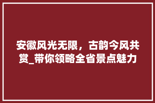 安徽风光无限，古韵今风共赏_带你领略全省景点魅力