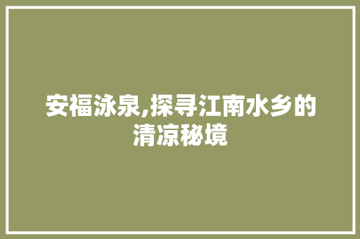 安福泳泉,探寻江南水乡的清凉秘境