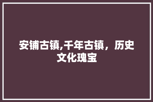 安铺古镇,千年古镇，历史文化瑰宝