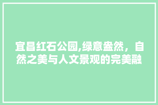 宜昌红石公园,绿意盎然，自然之美与人文景观的完美融合