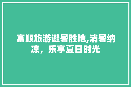 富顺旅游避暑胜地,消暑纳凉，乐享夏日时光