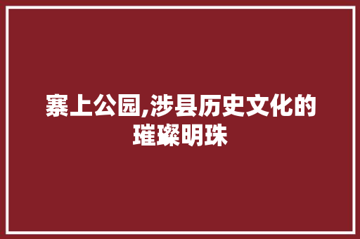 寨上公园,涉县历史文化的璀璨明珠