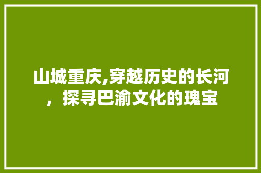 山城重庆,穿越历史的长河，探寻巴渝文化的瑰宝