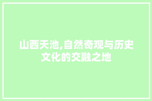 山西天池,自然奇观与历史文化的交融之地