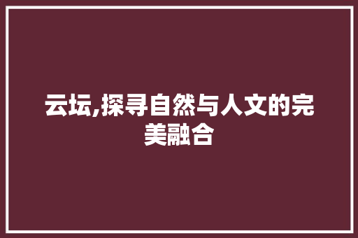 云坛,探寻自然与人文的完美融合