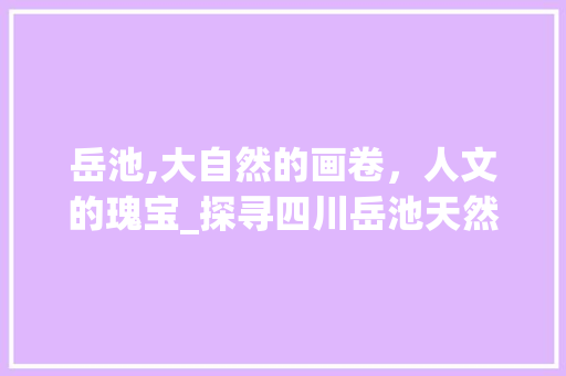 岳池,大自然的画卷，人文的瑰宝_探寻四川岳池天然景点的魅力