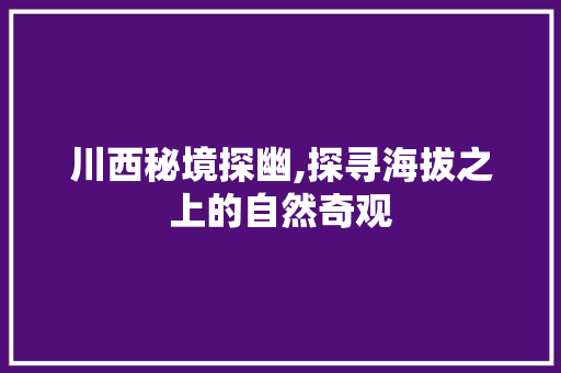 川西秘境探幽,探寻海拔之上的自然奇观