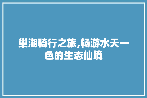 巢湖骑行之旅,畅游水天一色的生态仙境