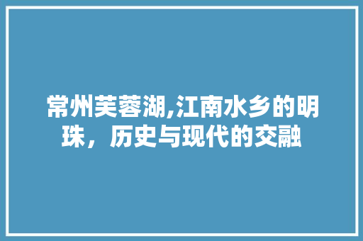 常州芙蓉湖,江南水乡的明珠，历史与现代的交融