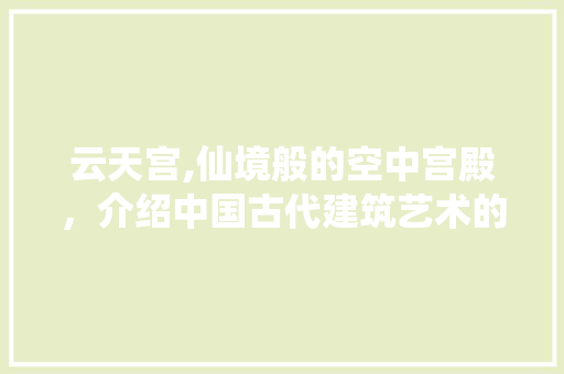 云天宫,仙境般的空中宫殿，介绍中国古代建筑艺术的瑰宝