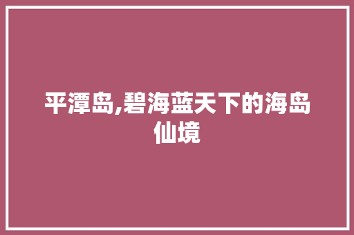 平潭岛,碧海蓝天下的海岛仙境