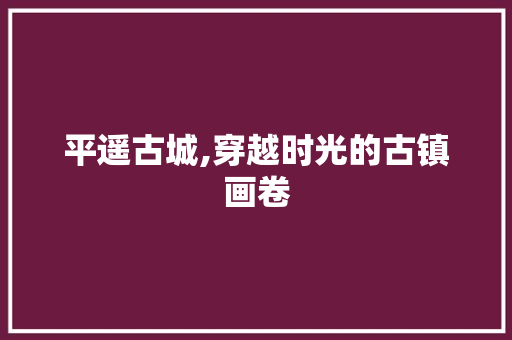 平遥古城,穿越时光的古镇画卷