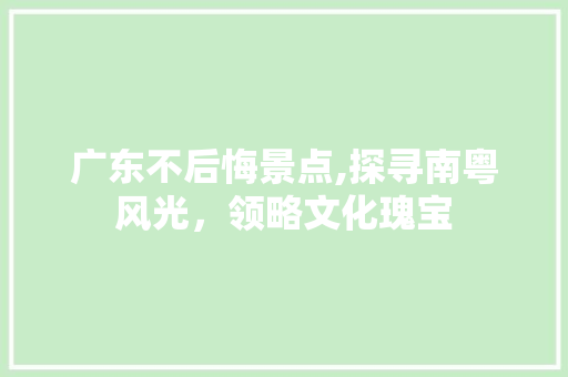 广东不后悔景点,探寻南粤风光，领略文化瑰宝