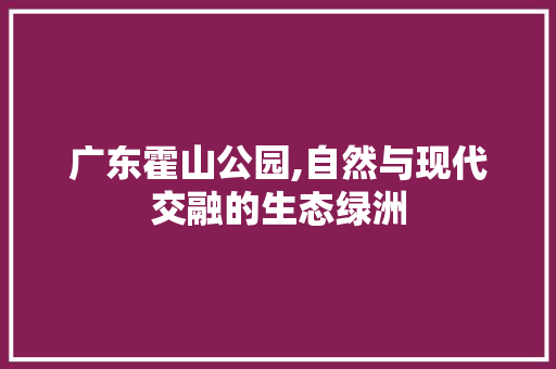 广东霍山公园,自然与现代交融的生态绿洲