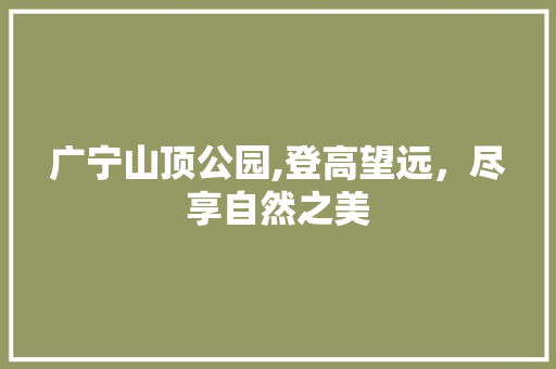 广宁山顶公园,登高望远，尽享自然之美