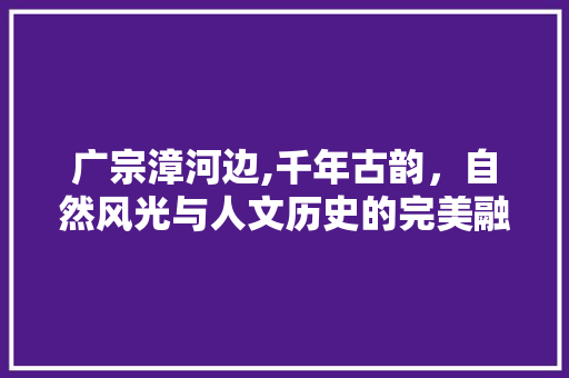 广宗漳河边,千年古韵，自然风光与人文历史的完美融合