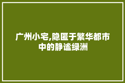 广州小宅,隐匿于繁华都市中的静谧绿洲