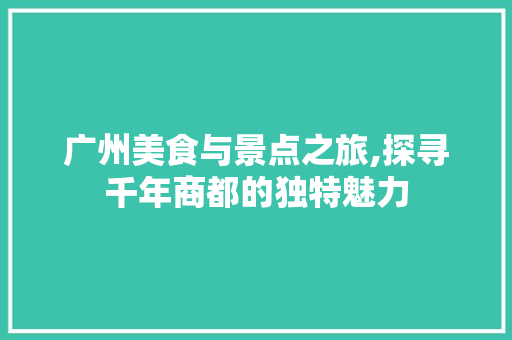 广州美食与景点之旅,探寻千年商都的独特魅力