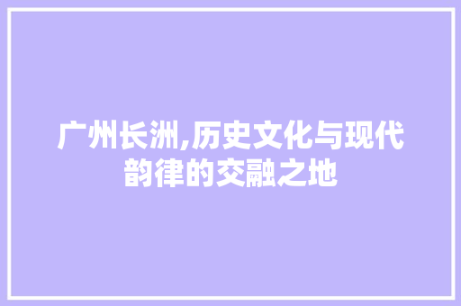 广州长洲,历史文化与现代韵律的交融之地