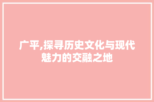 广平,探寻历史文化与现代魅力的交融之地