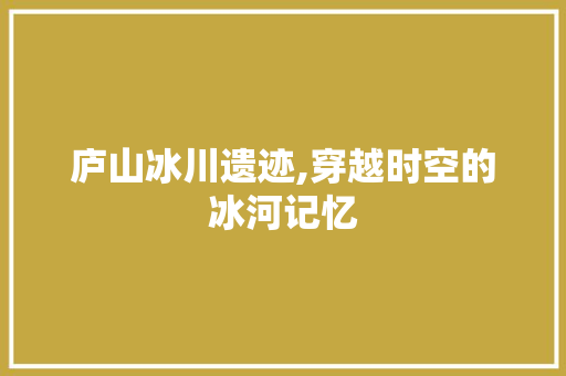 庐山冰川遗迹,穿越时空的冰河记忆