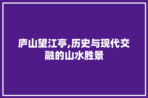 庐山望江亭,历史与现代交融的山水胜景