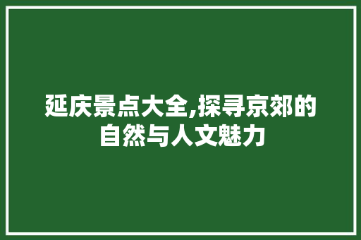 延庆景点大全,探寻京郊的自然与人文魅力