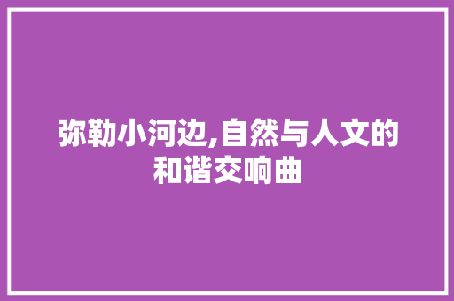 弥勒小河边,自然与人文的和谐交响曲