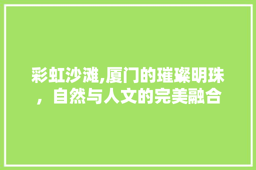 彩虹沙滩,厦门的璀璨明珠，自然与人文的完美融合