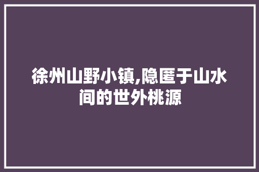 徐州山野小镇,隐匿于山水间的世外桃源