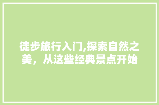 徒步旅行入门,探索自然之美，从这些经典景点开始