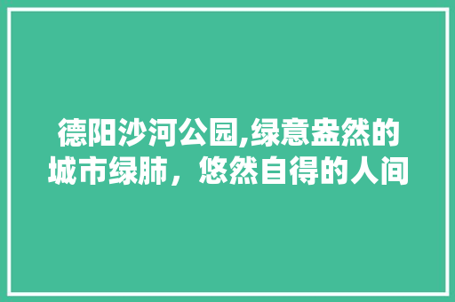 德阳沙河公园,绿意盎然的城市绿肺，悠然自得的人间仙境  第1张