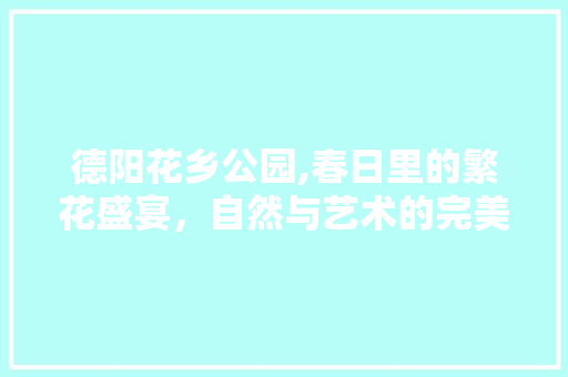 德阳花乡公园,春日里的繁花盛宴，自然与艺术的完美融合