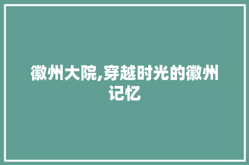 徽州大院,穿越时光的徽州记忆