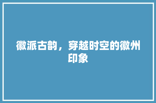 徽派古韵，穿越时空的徽州印象