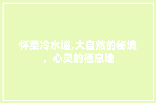 怀柔冷水峪,大自然的秘境，心灵的栖息地  第1张