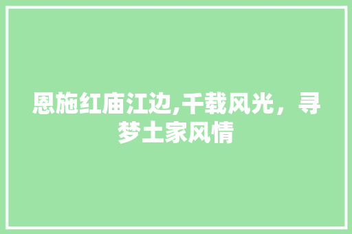 恩施红庙江边,千载风光，寻梦土家风情