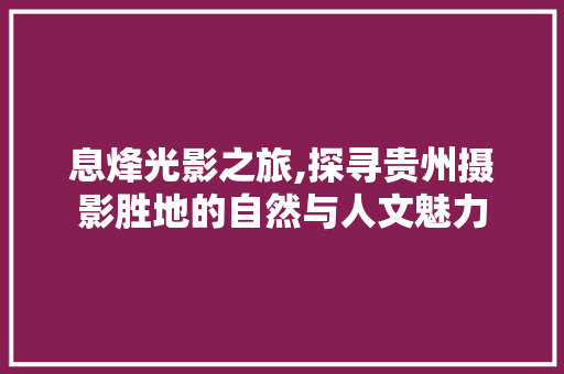 息烽光影之旅,探寻贵州摄影胜地的自然与人文魅力