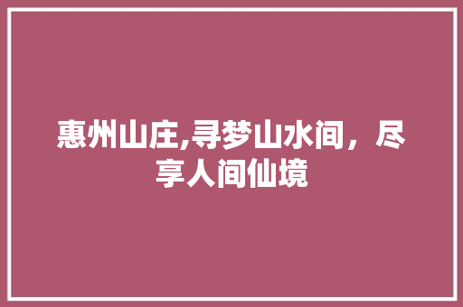 惠州山庄,寻梦山水间，尽享人间仙境